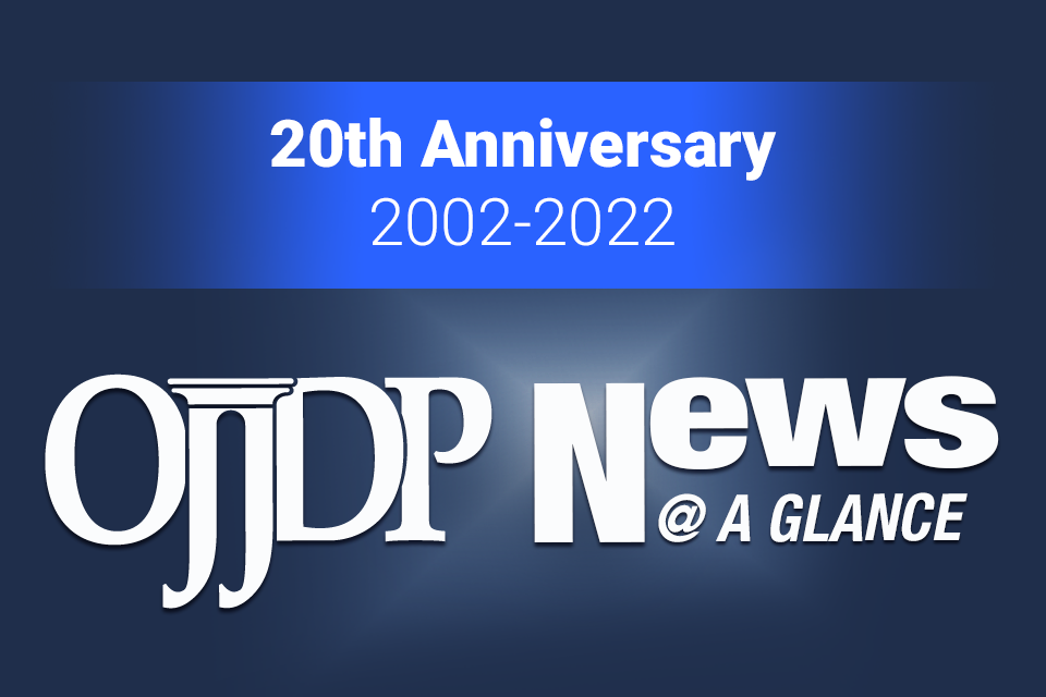 20th Anniversary, 2002-2022, OJJDP News @ a Glance 