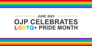 JUVJUST - OJP Celebrates LGBTQ+ Pride Month, June 2023