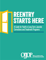Thumbnail of Reentry Starts Here: A Guide for Youth in Long-Term Juvenile Corrections and Treatment Programs