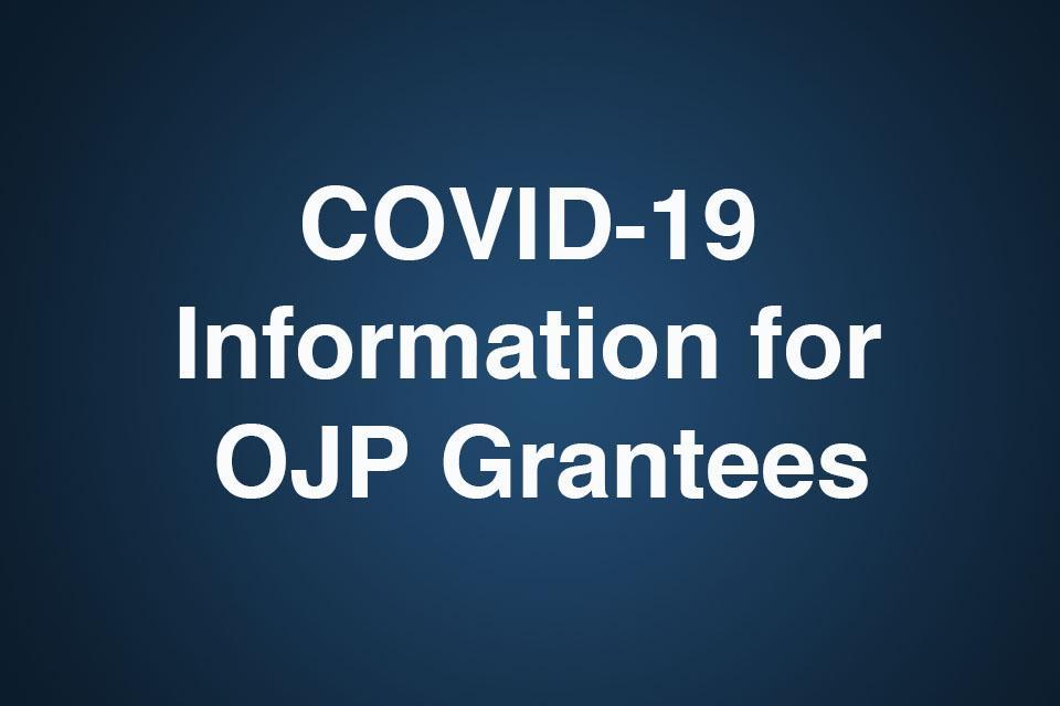 COVID-19 Information for OJP Grantees COVID-19 Information for OJP Grantees