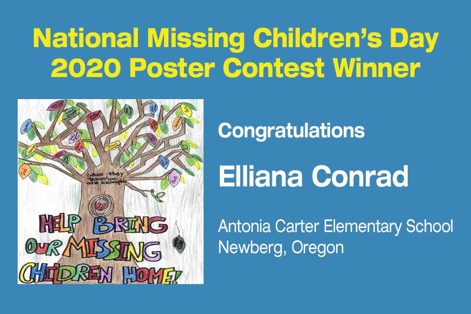 National Missing Children's Day 2020 Poster Contest Winner. National Missing Children's Day 2020 Poster Contest Winner. Congratulations Elliana Conrad. Antonia Carter Elementary School. Newberg, Oregon.
