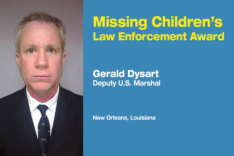 Missing Children's Law Enforcement Award recipient: Gerald Dysart Missing Children's Law Enforcement Award recipient: Gerald Dysart, Deputy U.S. Marshal. New Orleans, Louisiana