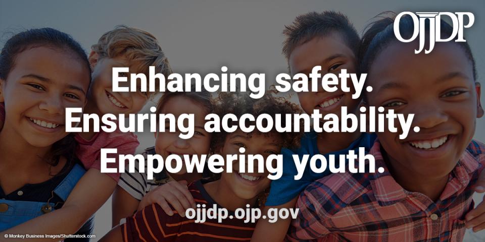 OJJDP Enhancing safety. Ensuring accountability. Empowering youth. ojjdp.ojp.gov