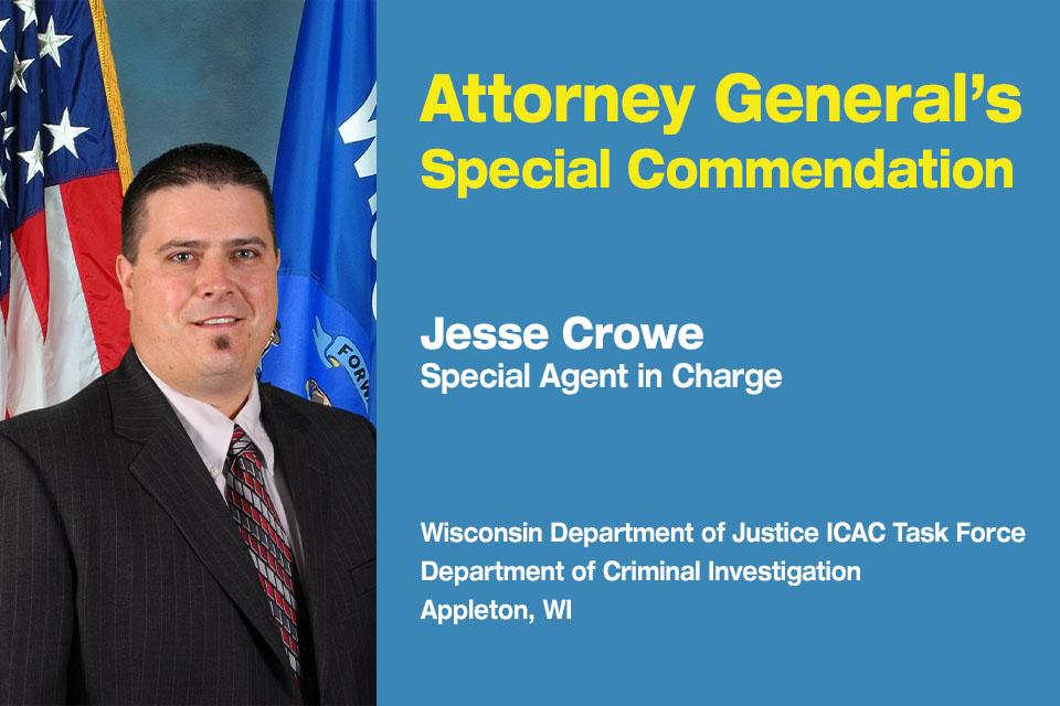Attorney General’s Special Commendation Recipient: Special Agent in Charge Jesse Crowe, Supervisor of the Internet Crimes Against Children Task Force for the Western District of Wisconsin
