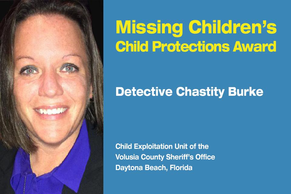 Missing Children’s Child Protection Award Recipient: Detective Chastity Burke.  Child Exploitation Unit at the Volusia County Sheriff’s Office in Daytona Beach, Florida. 