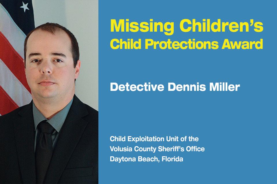 Missing Children’s Child Protection Award Recipient: Detective Dennis Miller.  Child Exploitation Unit at the Volusia County Sheriff’s Office in Daytona Beach, Florida. 