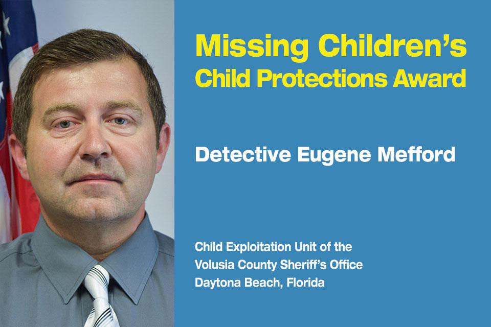Missing Children’s Child Protection Award Recipient: Detective Eugene Mefford.  Child Exploitation Unit at the Volusia County Sheriff’s Office in Daytona Beach, Florida. 