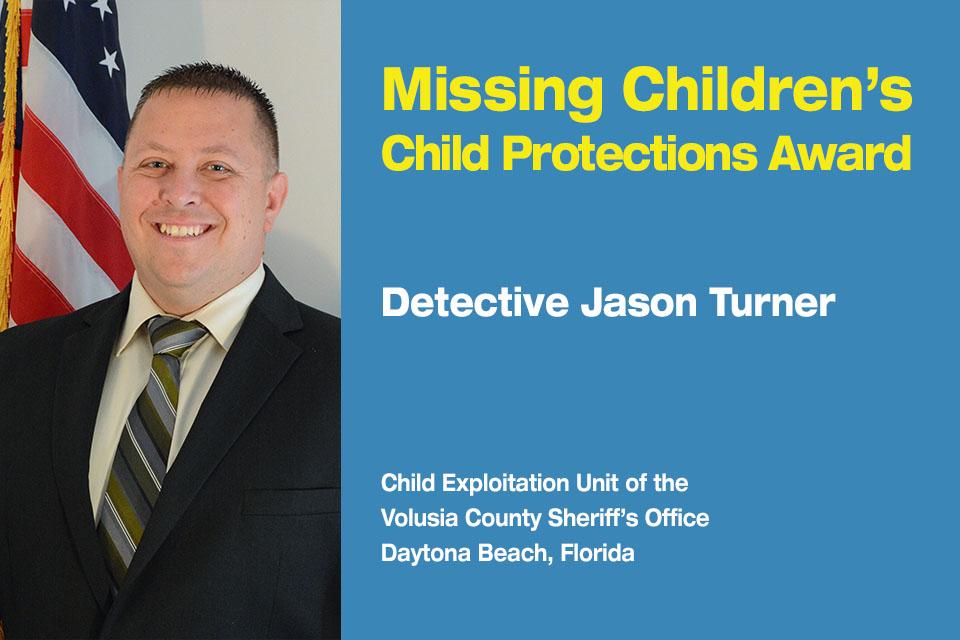 Missing Children’s Child Protection Award Recipient: Detective Jason Turner.  Child Exploitation Unit at the Volusia County Sheriff’s Office in Daytona Beach, Florida. 