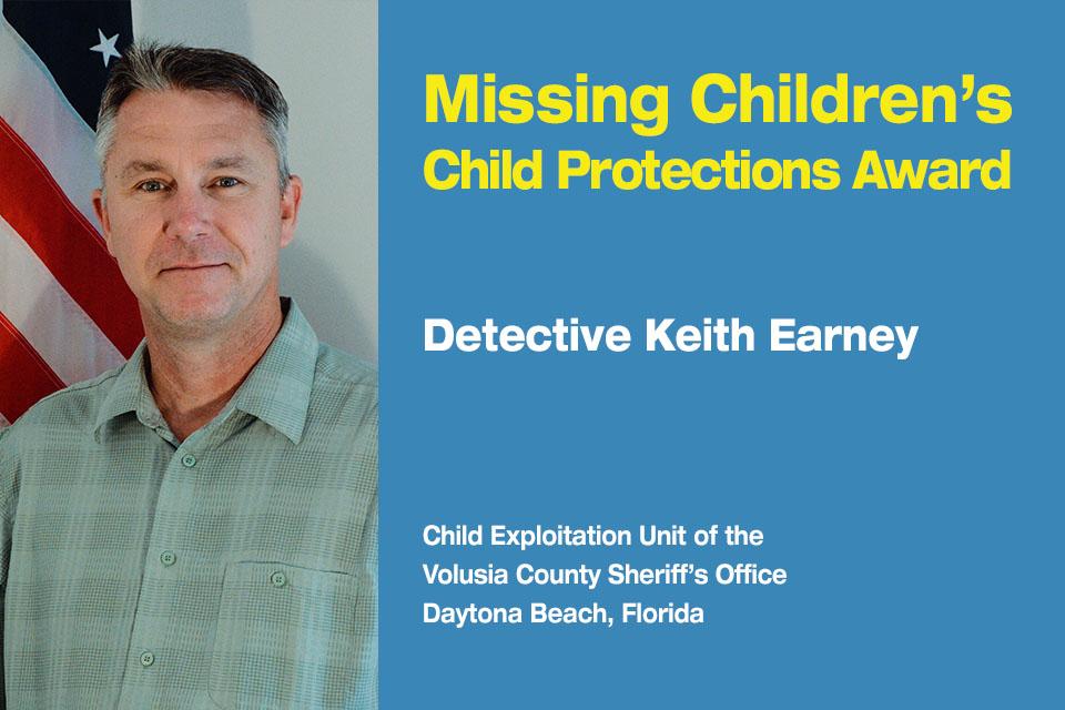 Missing Children’s Child Protection Award Recipient: Detective Keith Earney.  Child Exploitation Unit at the Volusia County Sheriff’s Office in Daytona Beach, Florida. 