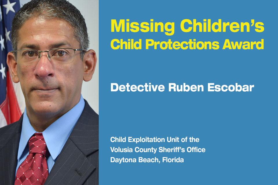 Missing Children’s Child Protection Award Recipient: Detective Ruben Escobar.  Child Exploitation Unit at the Volusia County Sheriff’s Office in Daytona Beach, Florida. 
